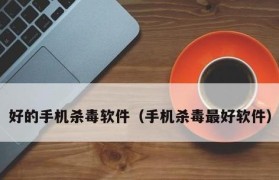 评估平板杀毒软件哪个最好用？（为您推荐值得信赖的平板杀毒软件）